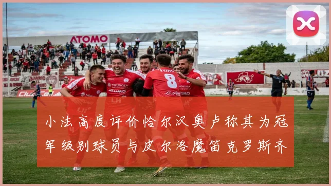 小法高度评价恰尔汉奥卢称其为冠军级别球员与皮尔洛魔笛克罗斯齐名
