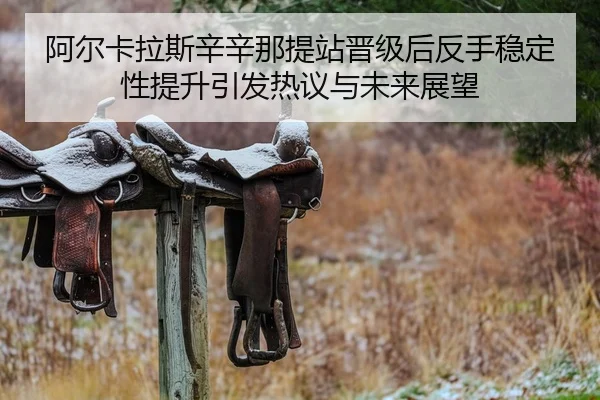 阿尔卡拉斯辛辛那提站晋级后反手稳定性提升引发热议与未来展望
