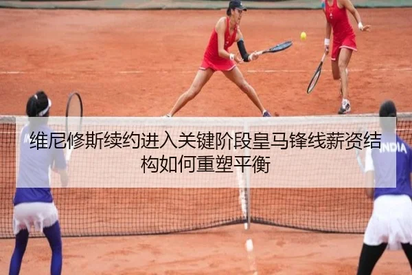 维尼修斯续约进入关键阶段皇马锋线薪资结构如何重塑平衡